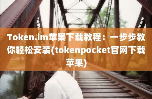 Token.im苹果下载教程：一步步教你轻松安装(tokenpocket官网下载苹果)