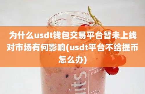 为什么usdt钱包交易平台暂未上线对市场有何影响(usdt平台不给提币怎么办)