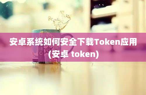 安卓系统如何安全下载Token应用(安卓 token)