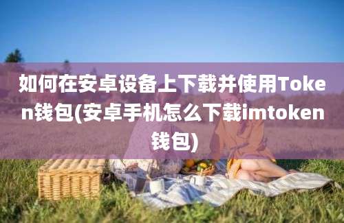 如何在安卓设备上下载并使用Token钱包(安卓手机怎么下载imtoken 钱包)