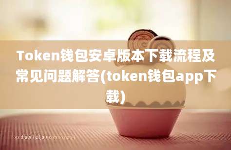 Token钱包安卓版本下载流程及常见问题解答(token钱包app下载)