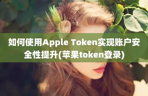 如何使用Apple Token实现账户安全性提升(苹果token登录)