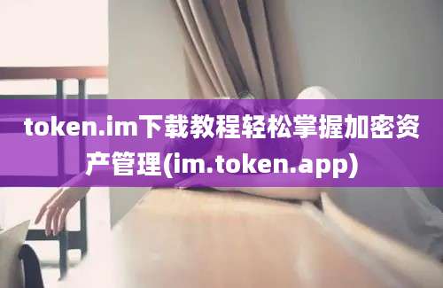 token.im下载教程轻松掌握加密资产管理(im.token.app)