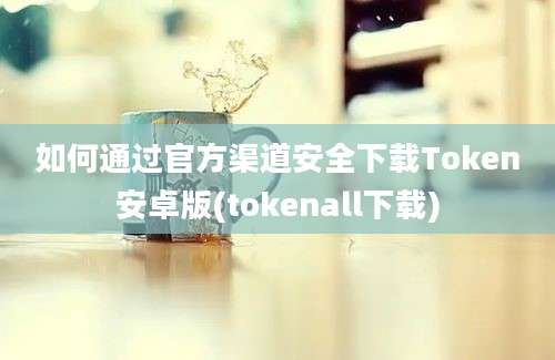 如何通过官方渠道安全下载Token安卓版(tokenall下载)