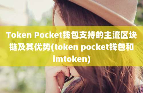 Token Pocket钱包支持的主流区块链及其优势(token pocket钱包和imtoken)