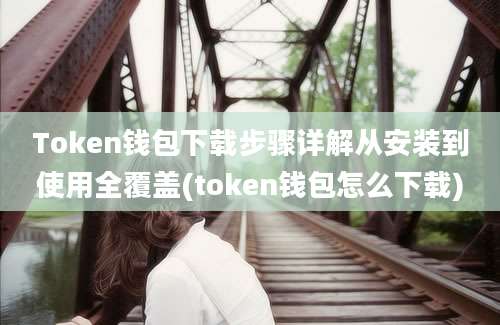 Token钱包下载步骤详解从安装到使用全覆盖(token钱包怎么下载)