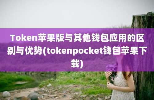 Token苹果版与其他钱包应用的区别与优势(tokenpocket钱包苹果下载)