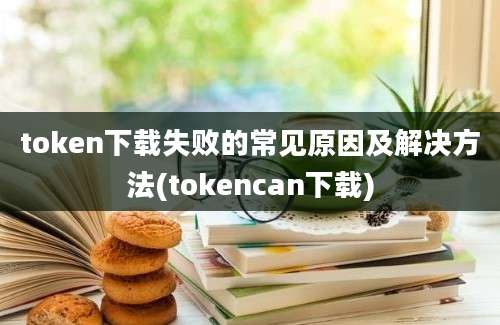 token下载失败的常见原因及解决方法(tokencan下载)