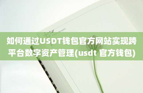 如何通过USDT钱包官方网站实现跨平台数字资产管理(usdt 官方钱包)