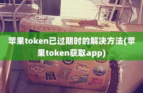 苹果token已过期时的解决方法(苹果token获取app)