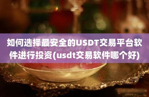 如何选择最安全的USDT交易平台软件进行投资(usdt交易软件哪个好)