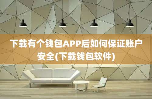 下载有个钱包APP后如何保证账户安全(下载钱包软件)