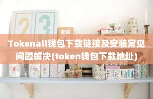 Tokenall钱包下载链接及安装常见问题解决(token钱包下载地址)