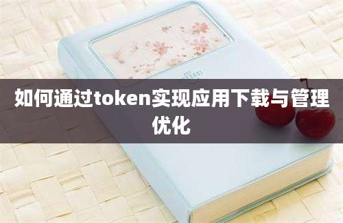 如何通过token实现应用下载与管理优化