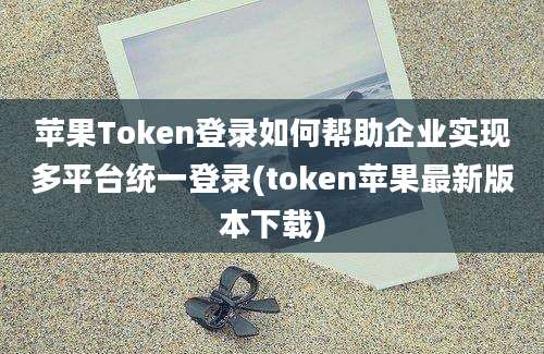 苹果Token登录如何帮助企业实现多平台统一登录(token苹果最新版本下载)