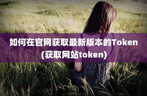 如何在官网获取最新版本的Token(获取网站token)