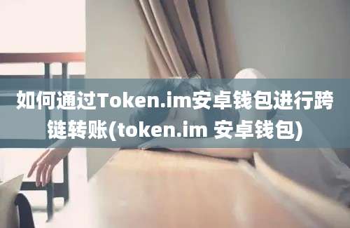 如何通过Token.im安卓钱包进行跨链转账(token.im 安卓钱包)