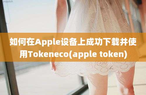 如何在Apple设备上成功下载并使用Tokeneco(apple token)