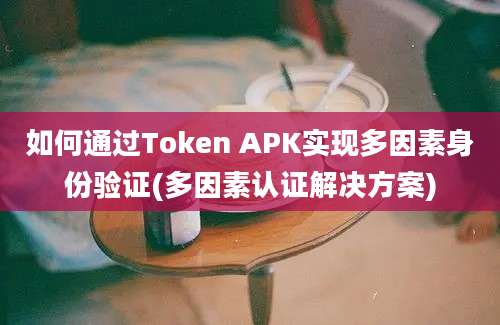 如何通过Token APK实现多因素身份验证(多因素认证解决方案)