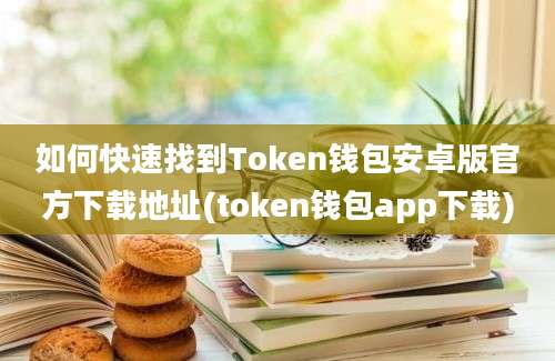 如何快速找到Token钱包安卓版官方下载地址(token钱包app下载)