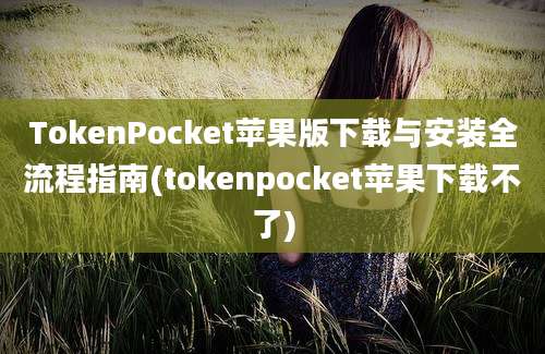 TokenPocket苹果版下载与安装全流程指南(tokenpocket苹果下载不了)