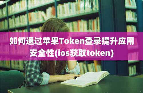 如何通过苹果Token登录提升应用安全性(ios获取token)