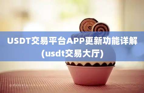 USDT交易平台APP更新功能详解(usdt交易大厅)