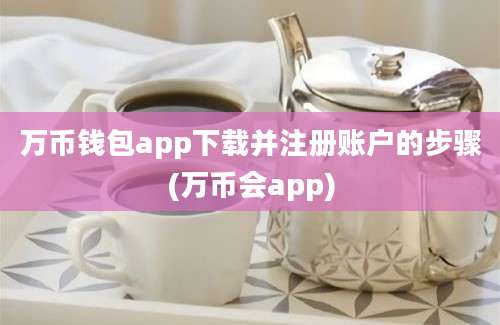 万币钱包app下载并注册账户的步骤(万币会app)