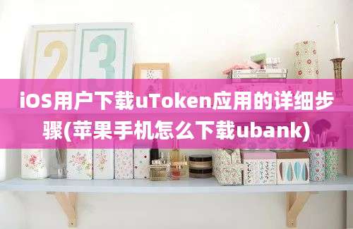 iOS用户下载uToken应用的详细步骤(苹果手机怎么下载ubank)