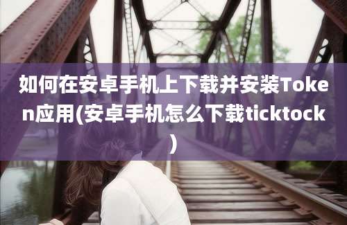 如何在安卓手机上下载并安装Token应用(安卓手机怎么下载ticktock)