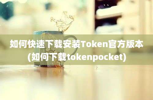 如何快速下载安装Token官方版本(如何下载tokenpocket)