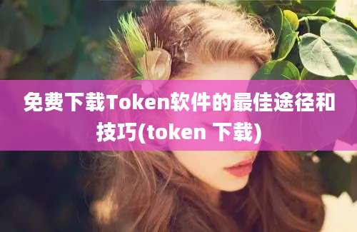 免费下载Token软件的最佳途径和技巧(token 下载)