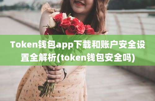 Token钱包app下载和账户安全设置全解析(token钱包安全吗)