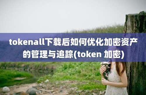 tokenall下载后如何优化加密资产的管理与追踪(token 加密)