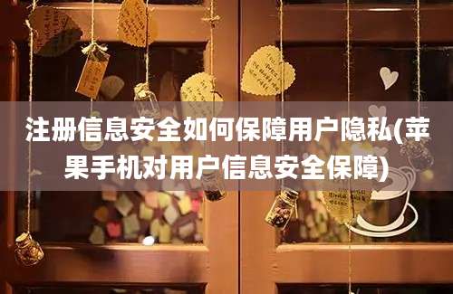 注册信息安全如何保障用户隐私(苹果手机对用户信息安全保障)