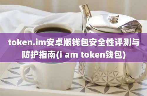 token.im安卓版钱包安全性评测与防护指南(i am token钱包)