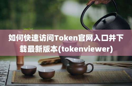 如何快速访问Token官网入口并下载最新版本(tokenviewer)