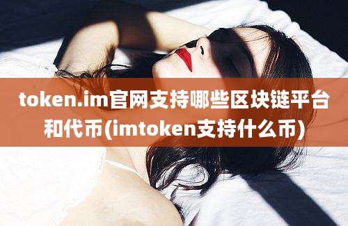 token.im官网支持哪些区块链平台和代币(imtoken支持什么币)