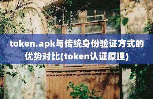 token.apk与传统身份验证方式的优势对比(token认证原理)