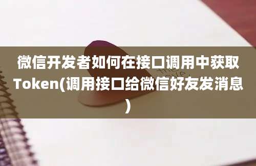 微信开发者如何在接口调用中获取Token(调用接口给微信好友发消息)