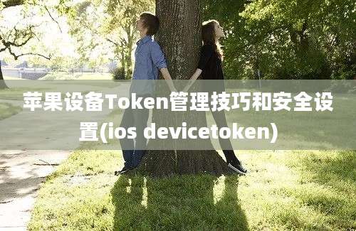 苹果设备Token管理技巧和安全设置(ios devicetoken)