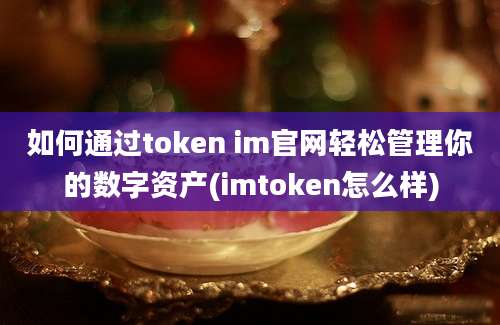 如何通过token im官网轻松管理你的数字资产(imtoken怎么样)