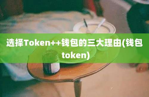 选择Token++钱包的三大理由(钱包 token)