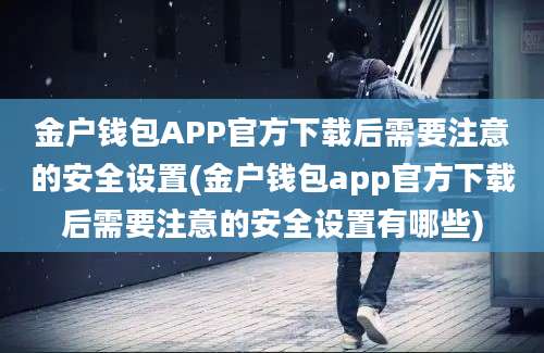 金户钱包APP官方下载后需要注意的安全设置(金户钱包app官方下载后需要注意的安全设置有哪些)