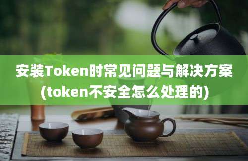 安装Token时常见问题与解决方案(token不安全怎么处理的)