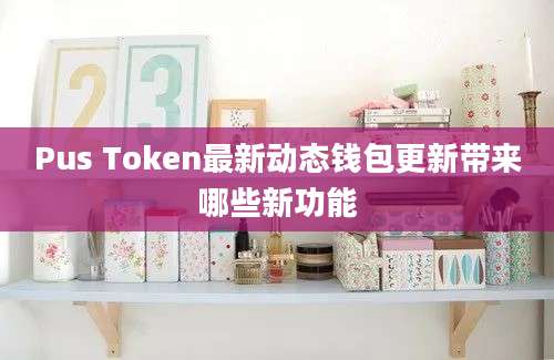 Pus Token最新动态钱包更新带来哪些新功能