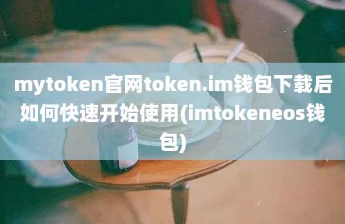 mytoken官网token.im钱包下载后如何快速开始使用(imtokeneos钱包)