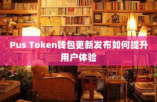 Pus Token钱包更新发布如何提升用户体验