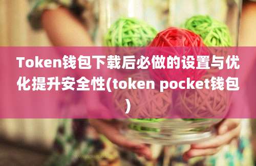 Token钱包下载后必做的设置与优化提升安全性(token pocket钱包)