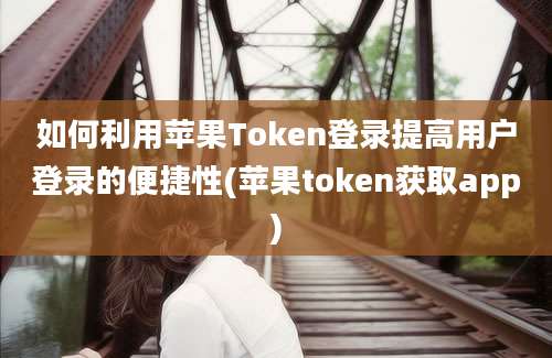 如何利用苹果Token登录提高用户登录的便捷性(苹果token获取app)